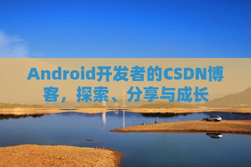 Android开发者的CSDN博客，探索、分享与成长
